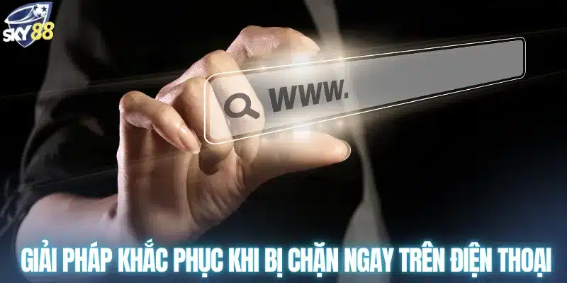 Giải pháp khắc phục khi bị chặn ngay trên điện thoại